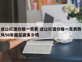 进口红酒价格一览表 进口红酒价格一览表西风50年国花瓷多少钱