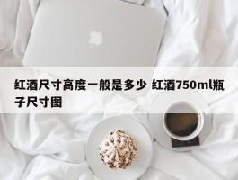 红酒尺寸高度一般是多少 红酒750ml瓶子尺寸图