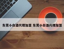 东莞小白酒代理加盟 东莞小白酒代理加盟