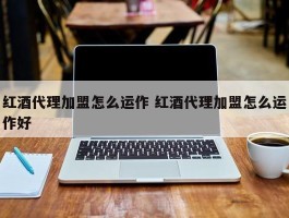 红酒代理加盟怎么运作 红酒代理加盟怎么运作好