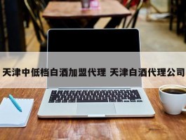 天津中低档白酒加盟代理 天津白酒代理公司