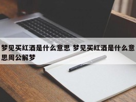 梦见买红酒是什么意思 梦见买红酒是什么意思周公解梦