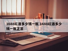 1688红酒多少钱一瓶 1688红酒多少钱一瓶正常