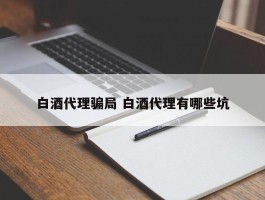 白酒代理骗局 白酒代理有哪些坑