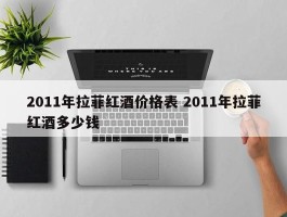 2011年拉菲红酒价格表 2011年拉菲红酒多少钱