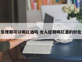 生理期可以喝红酒吗 女人经期喝红酒的好处