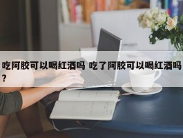 吃阿胶可以喝红酒吗 吃了阿胶可以喝红酒吗?