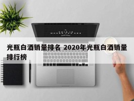 光瓶白酒销量排名 2020年光瓶白酒销量排行榜