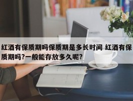 红酒有保质期吗保质期是多长时间 红酒有保质期吗?一般能存放多久呢?