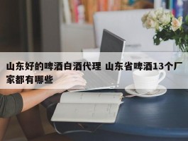 山东好的啤酒白酒代理 山东省啤酒13个厂家都有哪些