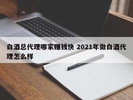 白酒总代理哪家赚钱快 2021年做白酒代理怎么样