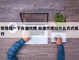 帮我找一下白酒代理 白酒代理以什么方式操作