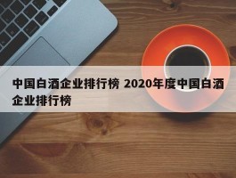 中国白酒企业排行榜 2020年度中国白酒企业排行榜