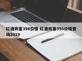 红酒奔富398价格 红酒奔富398价格查询2019