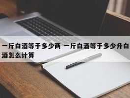 一斤白酒等于多少两 一斤白酒等于多少升白酒怎么计算