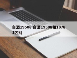 白酒19508 白酒19508和10781区别