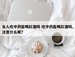 女人吃中药能喝红酒吗 吃中药能喝红酒吗,注意什么呢?