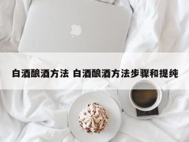 白酒酿酒方法 白酒酿酒方法步骤和提纯