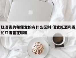 红酒贵的和便宜的有什么区别 便宜红酒和贵的红酒差在哪里