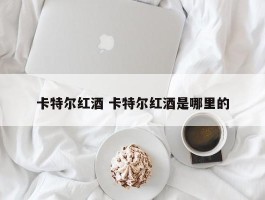 卡特尔红酒 卡特尔红酒是哪里的