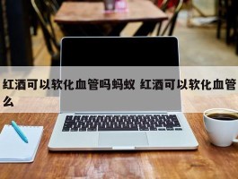 红酒可以软化血管吗蚂蚁 红酒可以软化血管么