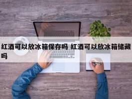 红酒可以放冰箱保存吗 红酒可以放冰箱储藏吗