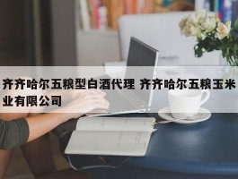 齐齐哈尔五粮型白酒代理 齐齐哈尔五粮玉米业有限公司