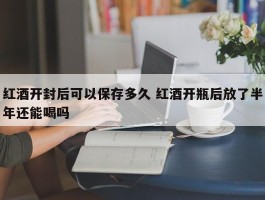 红酒开封后可以保存多久 红酒开瓶后放了半年还能喝吗