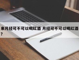 来月经可不可以喝红酒 月经可不可以喝红酒?