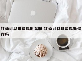 红酒可以用塑料瓶装吗 红酒可以用塑料瓶保存吗