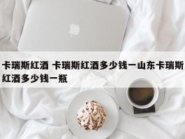 卡瑞斯红酒 卡瑞斯红酒多少钱一山东卡瑞斯红酒多少钱一瓶