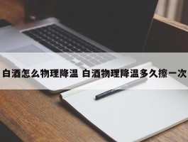 白酒怎么物理降温 白酒物理降温多久擦一次