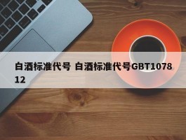 白酒标准代号 白酒标准代号GBT107812