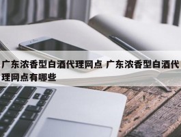 广东浓香型白酒代理网点 广东浓香型白酒代理网点有哪些