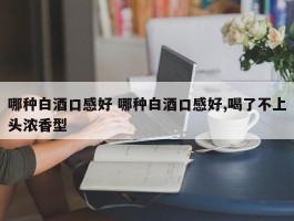 哪种白酒口感好 哪种白酒口感好,喝了不上头浓香型