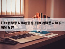 灯红酒绿惹人醉啥意思 灯红酒绿惹人醉下一句孙九芳