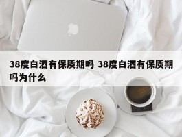 38度白酒有保质期吗 38度白酒有保质期吗为什么