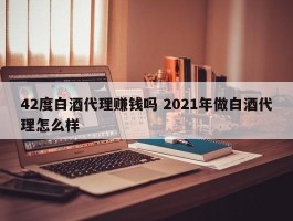 42度白酒代理赚钱吗 2021年做白酒代理怎么样