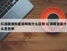 红酒醒酒和直接喝有什么区别 红酒醒酒是什么意思啊