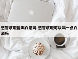 感冒咳嗽能喝白酒吗 感冒咳嗽可以喝一点白酒吗