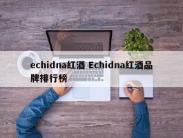 echidna红酒 Echidna红酒品牌排行榜