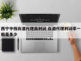 西宁中档白酒代理商利润 白酒代理利润率一般是多少