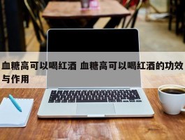 血糖高可以喝红酒 血糖高可以喝红酒的功效与作用