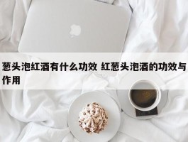 葱头泡红酒有什么功效 红葱头泡酒的功效与作用