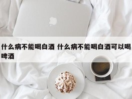 什么病不能喝白酒 什么病不能喝白酒可以喝啤酒