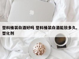 塑料桶装白酒好吗 塑料桶装白酒能放多久,塑化剂