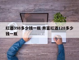 红酒398多少钱一瓶 奔富红酒128多少钱一瓶