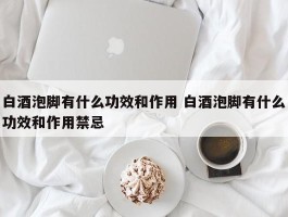 白酒泡脚有什么功效和作用 白酒泡脚有什么功效和作用禁忌