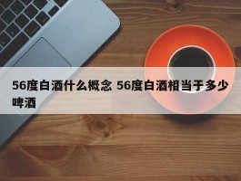 56度白酒什么概念 56度白酒相当于多少啤酒