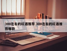 300左右的红酒推荐 300左右的红酒推荐哪款